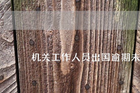 机关工作人员出国逾期未归 机关工作人员出国逾期未归