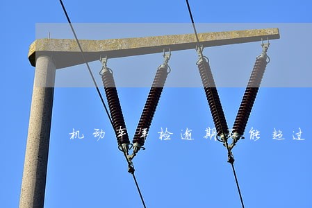 机动车年检逾期不能超过多长时间 机动车年检逾期不能超过多长时间
