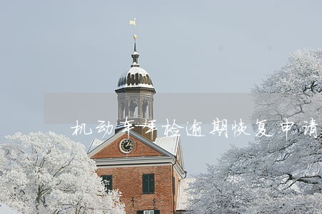 机动车年检逾期恢复申请书 机动车年检逾期恢复申请书