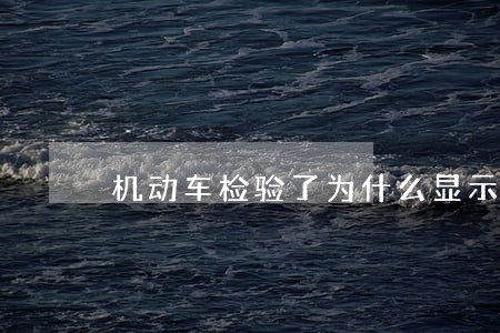 机动车检验了为什么显示逾期 机动车检验了为什么显示逾期