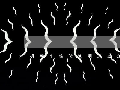 机动车检验逾期怎么办理 机动车检验逾期怎么办理