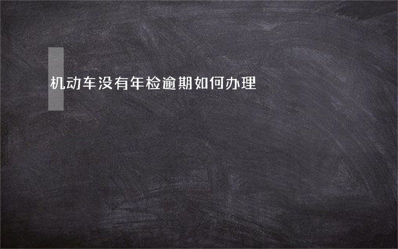 机动车没有年检逾期如何办理 机动车没有年检逾期如何办理