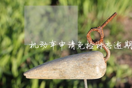 机动车申请免检标志逾期 机动车申请免检标志逾期