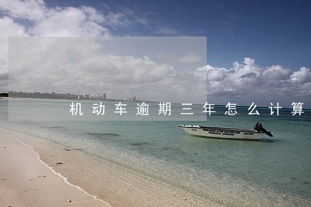 机动车逾期三年怎么计算 机动车逾期三年怎么计算