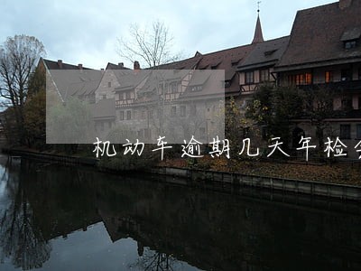 机动车逾期几天年检会罚款吗 机动车逾期几天年检会罚款吗