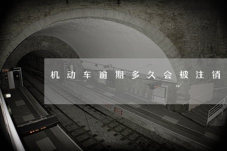 机动车逾期多久会被注销 机动车逾期多久会被注销