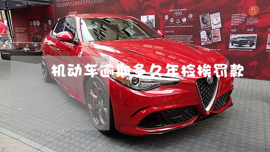 机动车逾期多久年检挨罚款 机动车逾期多久年检挨罚款