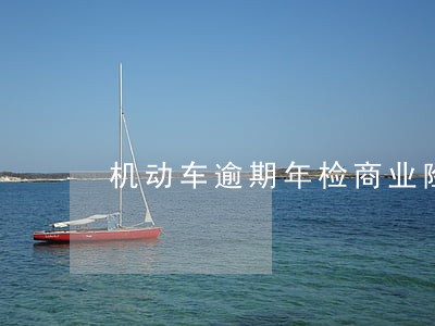 机动车逾期年检商业险赔偿 机动车逾期年检商业险赔偿