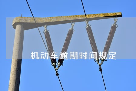 机动车逾期时间规定 机动车逾期时间规定