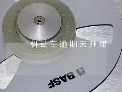 机动车逾期未办理 机动车逾期未办理
