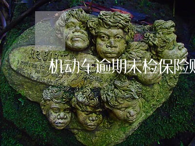 机动车逾期未检保险赔吗 机动车逾期未检保险赔吗