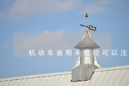 机动车逾期未检验可以注销吗 机动车逾期未检验可以注销吗
