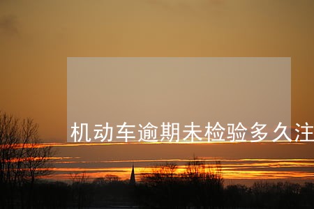 机动车逾期未检验多久注销 机动车逾期未检验多久注销