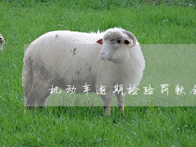 机动车逾期检验罚款会翻倍么 机动车逾期检验罚款会翻倍么