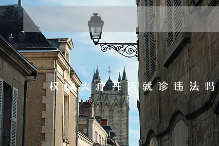 权健火疗开店就诊违法吗 权健火疗开店就诊违法吗