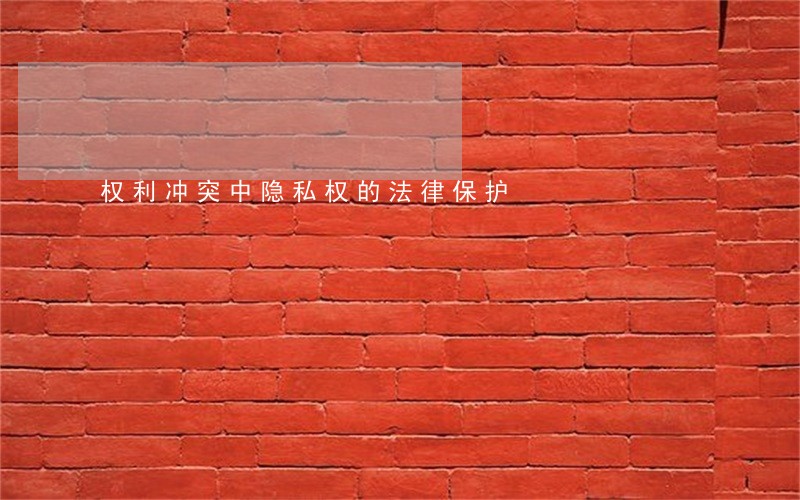 权利冲突中隐私权的法律保护 权利冲突中隐私权的法律保护