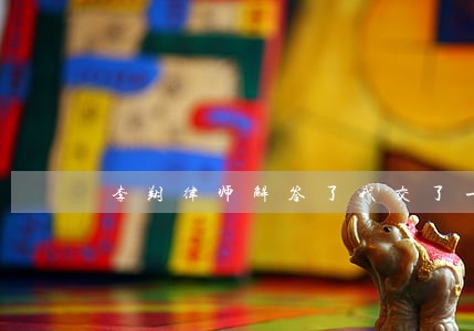 李翔律师解答了我交了一个女朋友 李翔律师解答了我交了一个女朋友