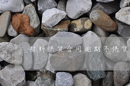 材料供货合同逾期不供货 材料供货合同逾期不供货