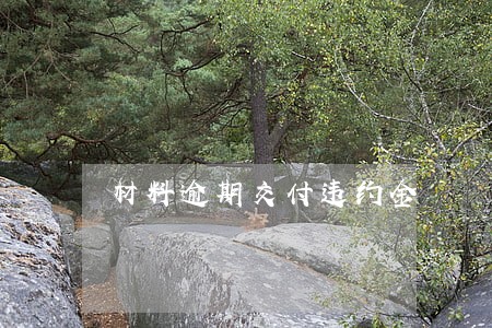 材料逾期交付违约金 材料逾期交付违约金