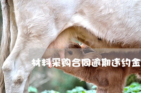 材料采购合同逾期违约金 材料采购合同逾期违约金