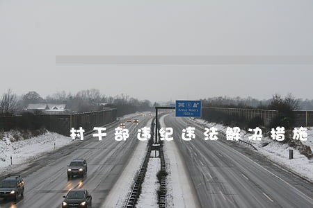村干部违纪违法解决措施 村干部违纪违法解决措施