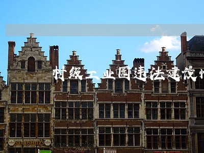 村级工业园违法建设情况 村级工业园违法建设情况