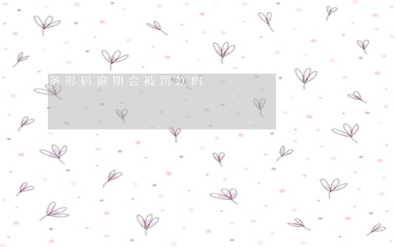 条形码逾期会被罚款吗 条形码逾期会被罚款吗