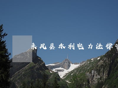 来凤县水利电力法律咨询热线 来凤县水利电力法律咨询热线