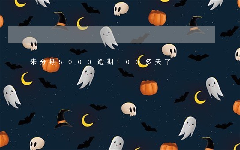 来分期5000逾期100多天了 来分期5000逾期100多天了