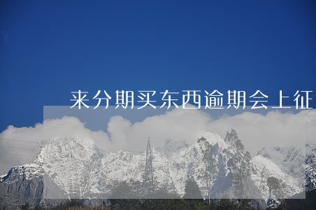 来分期买东西逾期会上征信 来分期买东西逾期会上征信