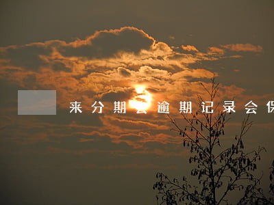 来分期会逾期记录会保留几年 来分期会逾期记录会保留几年