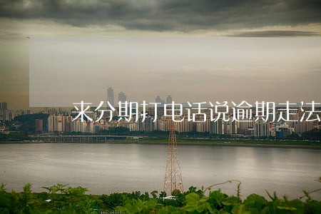 来分期打电话说逾期走法律程序 来分期打电话说逾期走法律程序