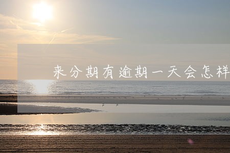 来分期有逾期一天会怎样 来分期有逾期一天会怎样
