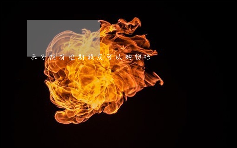 来分期有逾期额度可以购物吗 来分期有逾期额度可以购物吗