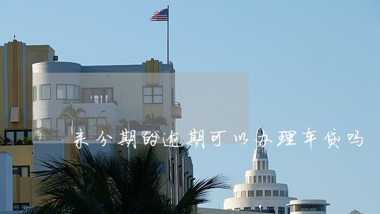 来分期的逾期可以办理车贷吗 来分期的逾期可以办理车贷吗