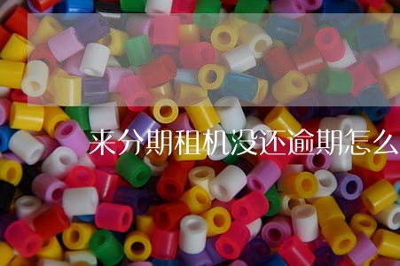 来分期租机没还逾期怎么协商 来分期租机没还逾期怎么协商