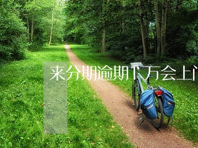 来分期逾期1万会上门吗