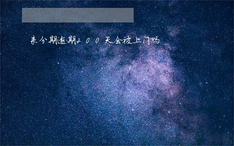 来分期逾期200天会被上门吗 来分期逾期200天会被上门吗