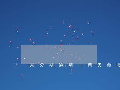 来分期逾期一两天会怎么样 来分期逾期一两天会怎么样