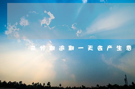 来分期逾期一天会产生费用吗 来分期逾期一天会产生费用吗