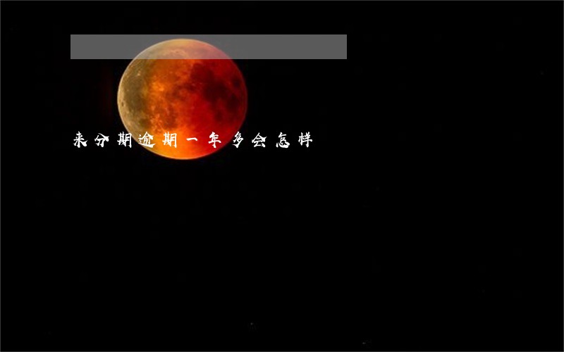 来分期逾期一年多会怎样 来分期逾期一年多会怎样
