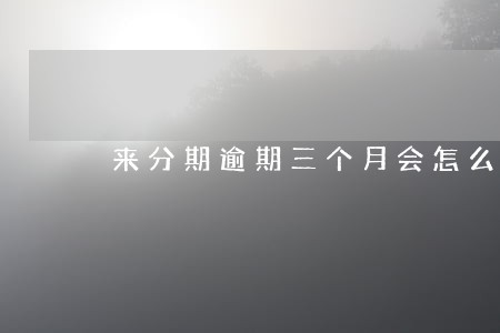 来分期逾期三个月会怎么样 来分期逾期三个月会怎么样