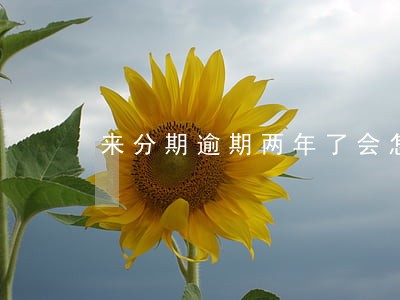来分期逾期两年了会怎么样 来分期逾期两年了会怎么样