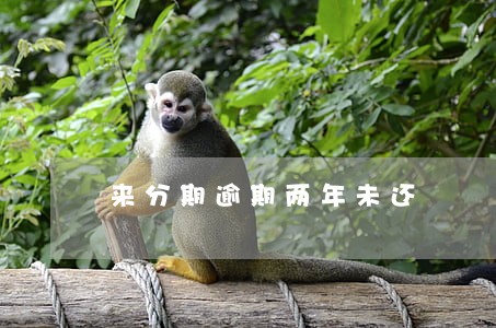 来分期逾期两年未还 来分期逾期两年未还
