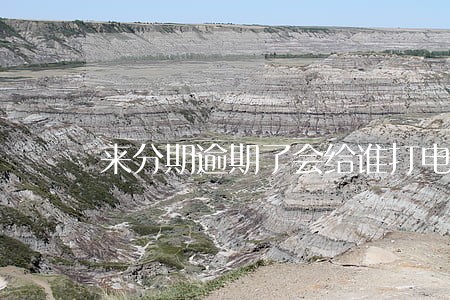 来分期逾期了会给谁打电话 来分期逾期了会给谁打电话