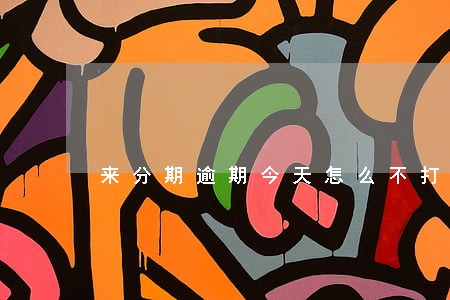来分期逾期今天怎么不打电话 来分期逾期今天怎么不打电话