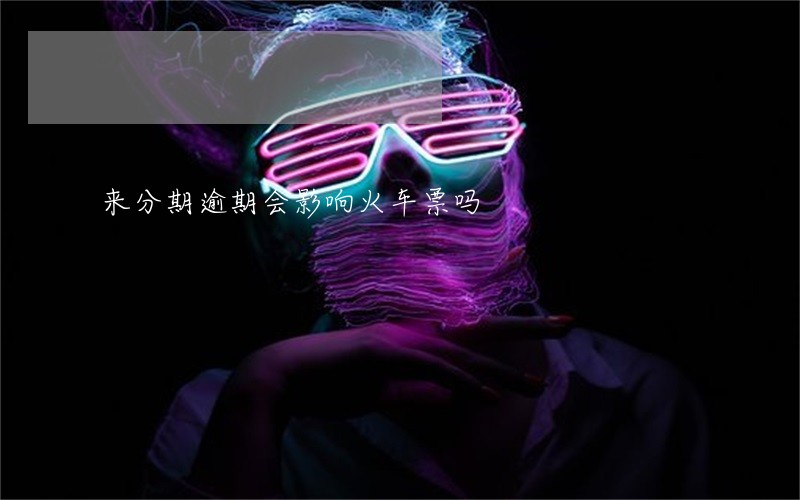 来分期逾期会影响火车票吗 来分期逾期会影响火车票吗