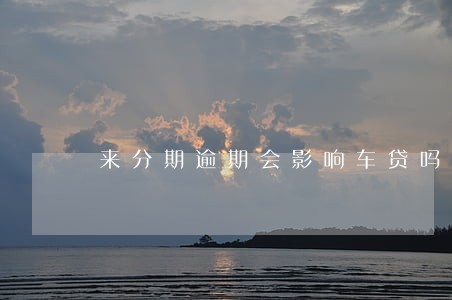来分期逾期会影响车贷吗 来分期逾期会影响车贷吗