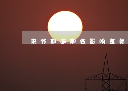 来分期逾期会影响金条吗 来分期逾期会影响金条吗
