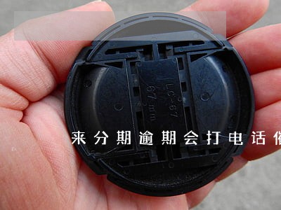 来分期逾期会打电话催款吗 来分期逾期会打电话催款吗
